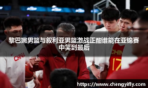 黎巴嫩男篮与叙利亚男篮激战正酣谁能在亚锦赛中笑到最后