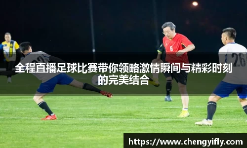 全程直播足球比赛带你领略激情瞬间与精彩时刻的完美结合