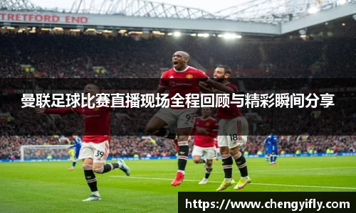 曼联足球比赛直播现场全程回顾与精彩瞬间分享
