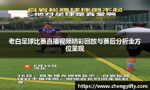老白足球比赛直播视频精彩回放与赛后分析全方位呈现