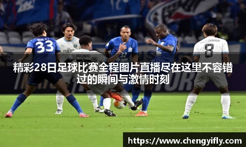 精彩28日足球比赛全程图片直播尽在这里不容错过的瞬间与激情时刻