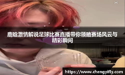 鹿晗激情解说足球比赛直播带你领略赛场风云与精彩瞬间