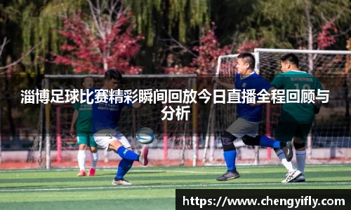 淄博足球比赛精彩瞬间回放今日直播全程回顾与分析