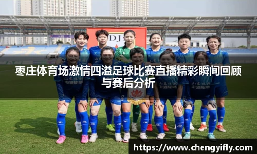 枣庄体育场激情四溢足球比赛直播精彩瞬间回顾与赛后分析