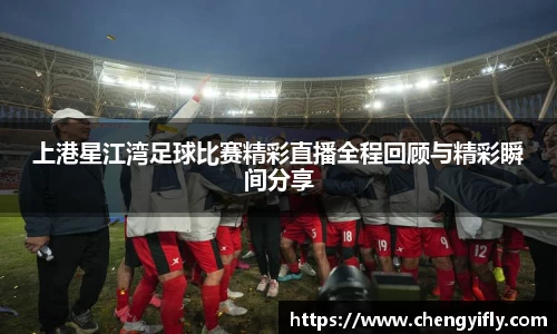 上港星江湾足球比赛精彩直播全程回顾与精彩瞬间分享