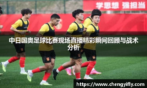中日国奥足球比赛现场直播精彩瞬间回顾与战术分析