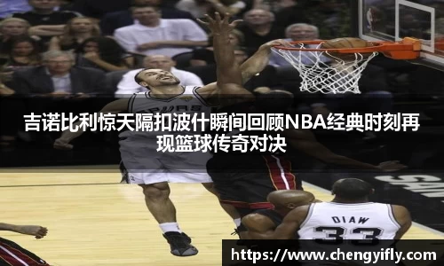 吉诺比利惊天隔扣波什瞬间回顾NBA经典时刻再现篮球传奇对决