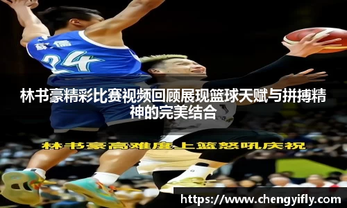 林书豪精彩比赛视频回顾展现篮球天赋与拼搏精神的完美结合
