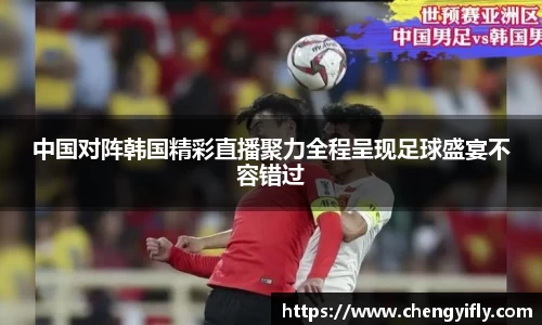 中国对阵韩国精彩直播聚力全程呈现足球盛宴不容错过