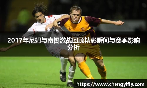 2017年尼姆与南锡激战回顾精彩瞬间与赛季影响分析