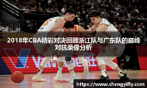 2018年CBA精彩对决回顾浙江队与广东队的巅峰对抗录像分析