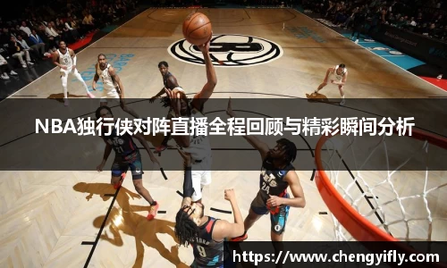 NBA独行侠对阵直播全程回顾与精彩瞬间分析