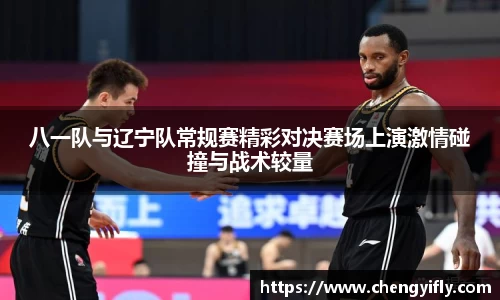 八一队与辽宁队常规赛精彩对决赛场上演激情碰撞与战术较量