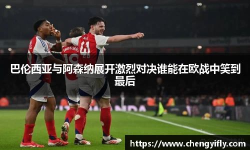 巴伦西亚与阿森纳展开激烈对决谁能在欧战中笑到最后