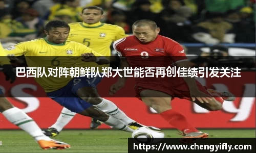 巴西队对阵朝鲜队郑大世能否再创佳绩引发关注
