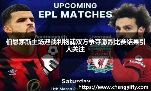 伯恩茅斯主场迎战利物浦双方争夺激烈比赛结果引人关注