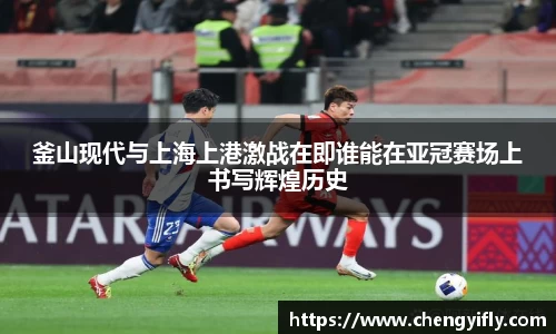 釜山现代与上海上港激战在即谁能在亚冠赛场上书写辉煌历史