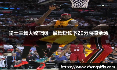 骑士主场大败篮网，詹姆斯砍下20分震撼全场