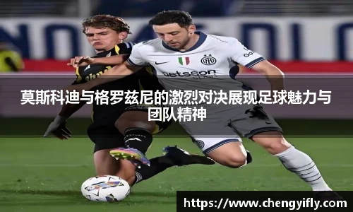 莫斯科迪与格罗兹尼的激烈对决展现足球魅力与团队精神