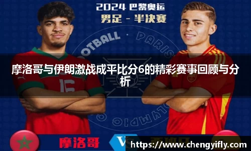 摩洛哥与伊朗激战成平比分6的精彩赛事回顾与分析